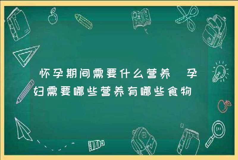 怀孕期间需要什么营养_孕妇需要哪些营养有哪些食物,第1张