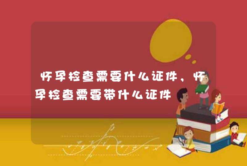 怀孕检查需要什么证件，怀孕检查需要带什么证件,第1张