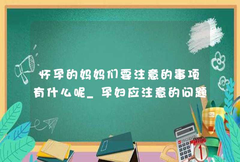 怀孕的妈妈们要注意的事项有什么呢_孕妇应注意的问题,第1张