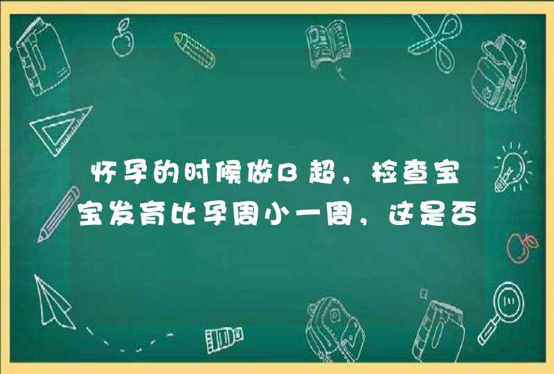 怀孕的时候做B超，检查宝宝发育比孕周小一周，这是否正常？,第1张