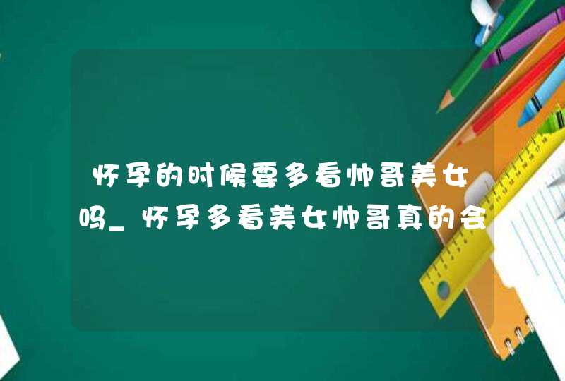 怀孕的时候要多看帅哥美女吗_怀孕多看美女帅哥真的会提高孩子的颜值吗,第1张