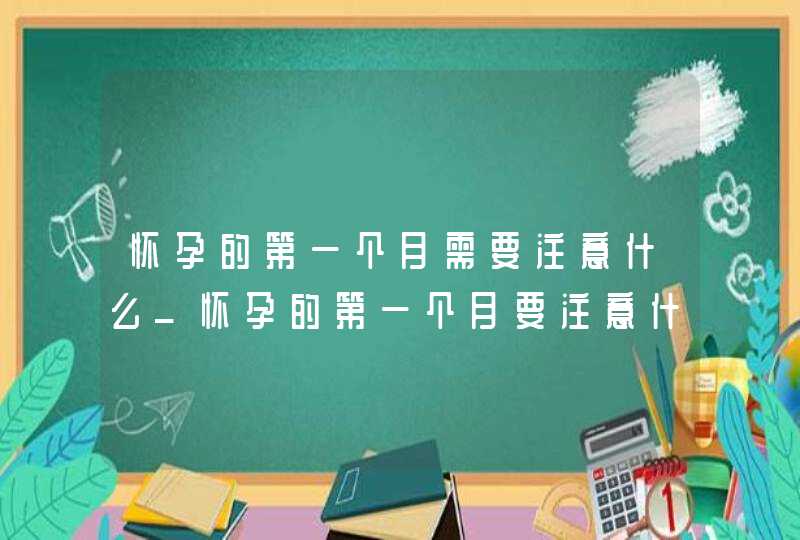 怀孕的第一个月需要注意什么_怀孕的第一个月要注意什么,第1张