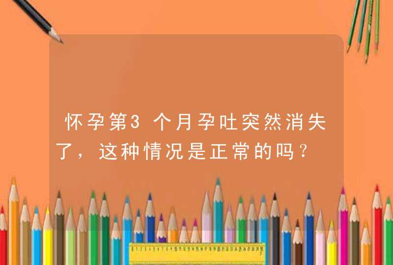 怀孕第3个月孕吐突然消失了，这种情况是正常的吗？,第1张