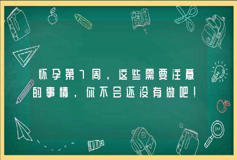 怀孕第7周，这些需要注意的事情，你不会还没有做吧!,第1张