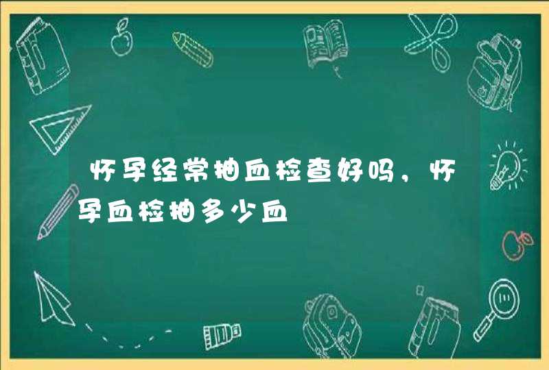 怀孕经常抽血检查好吗，怀孕血检抽多少血,第1张