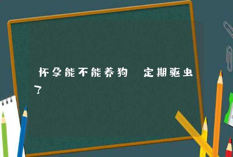 怀孕能不能养狗,定期驱虫了,第1张