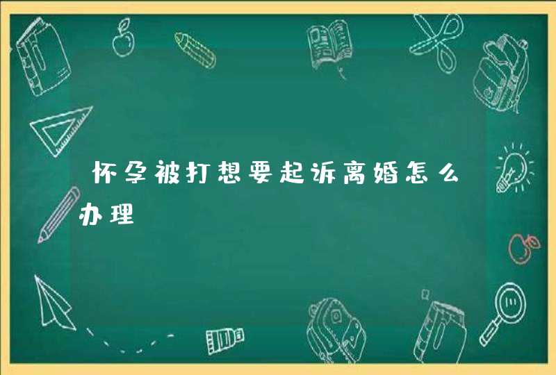 怀孕被打想要起诉离婚怎么办理,第1张