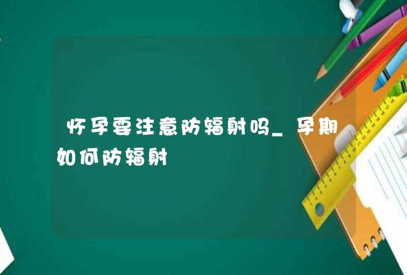 怀孕要注意防辐射吗_孕期如何防辐射,第1张