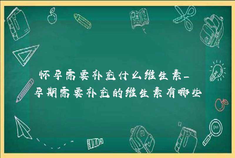 怀孕需要补充什么维生素_孕期需要补充的维生素有哪些,第1张