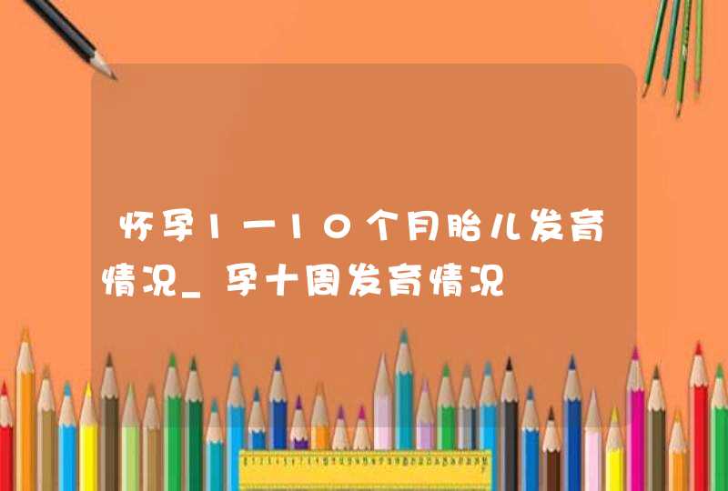 怀孕1一10个月胎儿发育情况_孕十周发育情况,第1张