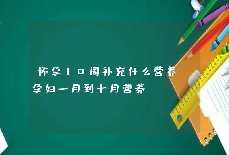 怀孕10周补充什么营养_孕妇一月到十月营养,第1张