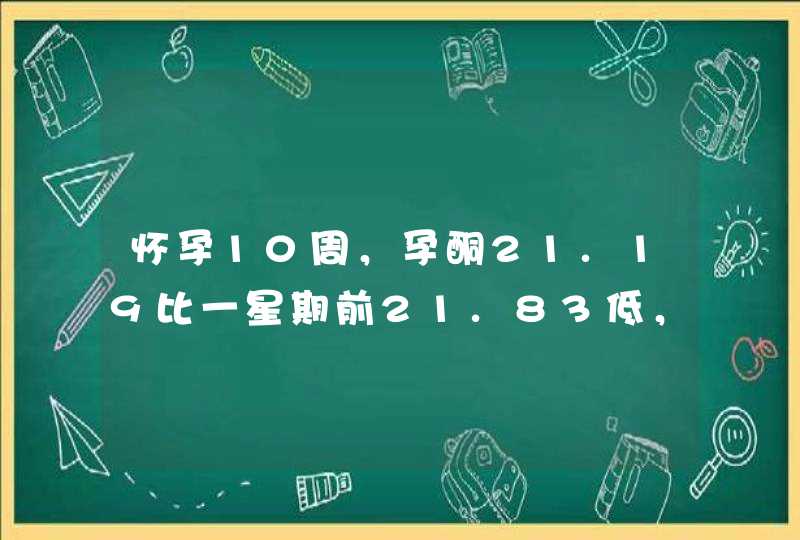 怀孕10周，孕酮21.19比一星期前21.83低，对胎儿影响大不大？,第1张