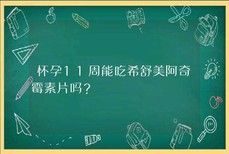 怀孕11周能吃希舒美阿奇霉素片吗？,第1张