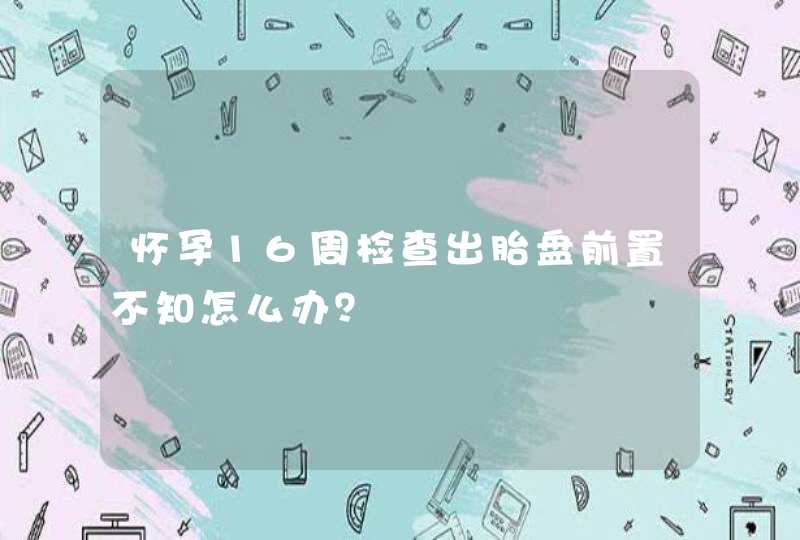 怀孕16周检查出胎盘前置不知怎么办？,第1张