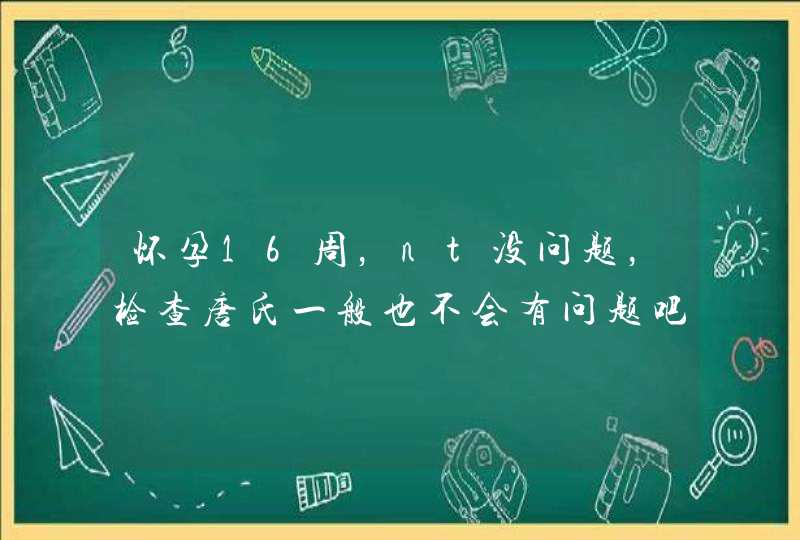 怀孕16周，nt没问题，检查唐氏一般也不会有问题吧（女，30岁）,第1张