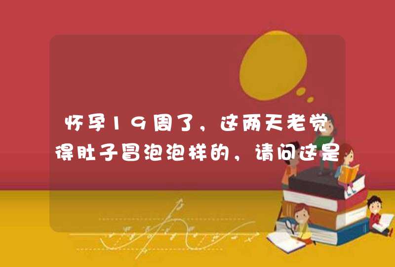 怀孕19周了，这两天老觉得肚子冒泡泡样的，请问这是怎么回事啊,第1张