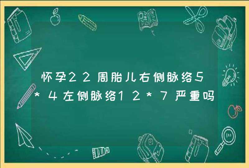 怀孕22周胎儿右侧脉络5*4左侧脉络12*7严重吗,第1张