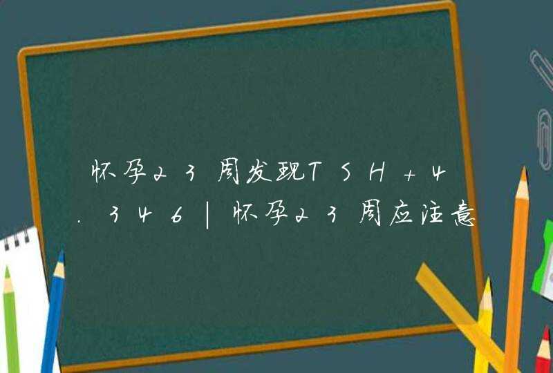 怀孕23周发现TSH 4.346|怀孕23周应注意什么,第1张