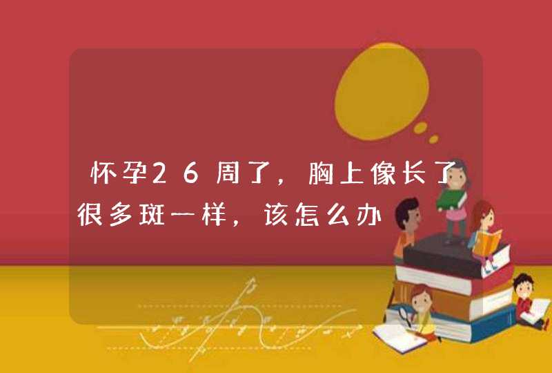 怀孕26周了，胸上像长了很多斑一样，该怎么办,第1张