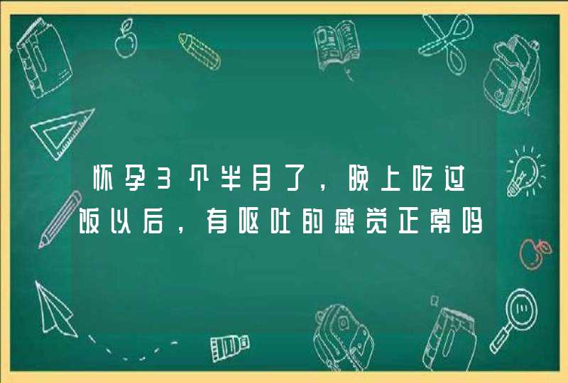 怀孕3个半月了，晚上吃过饭以后，有呕吐的感觉正常吗？,第1张