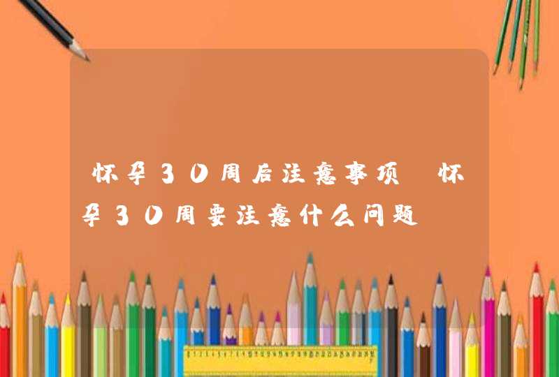 怀孕30周后注意事项_怀孕30周要注意什么问题,第1张