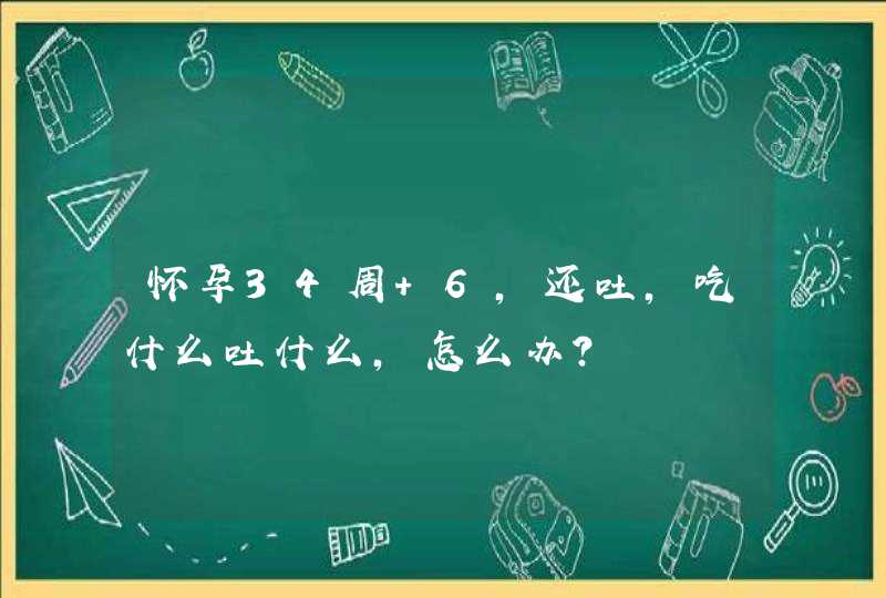 怀孕34周+6，还吐，吃什么吐什么，怎么办？,第1张