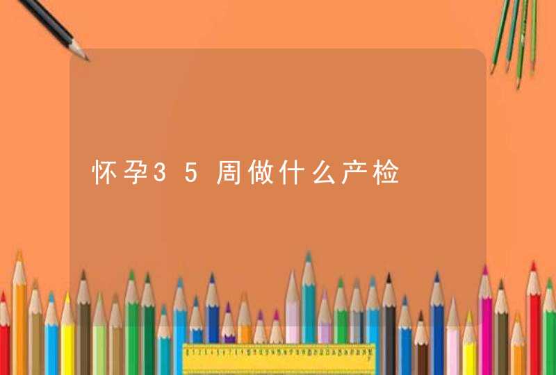 怀孕35周做什么产检,第1张