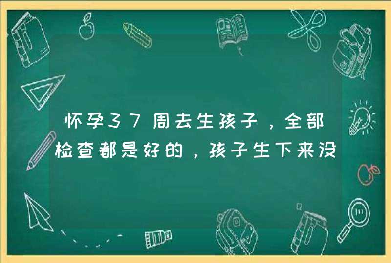 怀孕37周去生孩子，全部检查都是好的，孩子生下来没了，医院没责任吗？,第1张