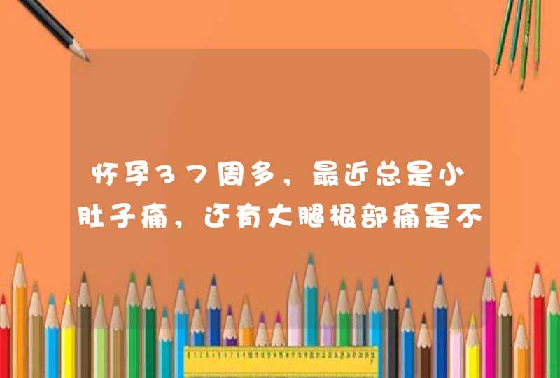 怀孕37周多，最近总是小肚子痛，还有大腿根部痛是不是要生了？,第1张