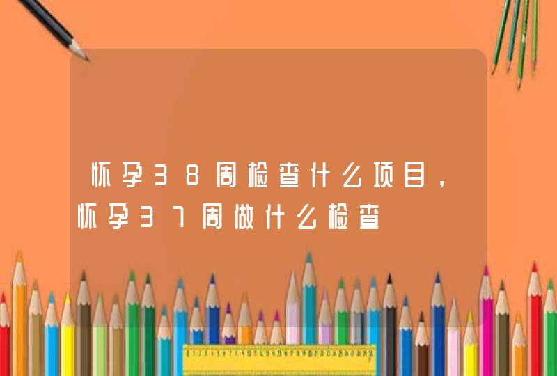 怀孕38周检查什么项目，怀孕37周做什么检查,第1张