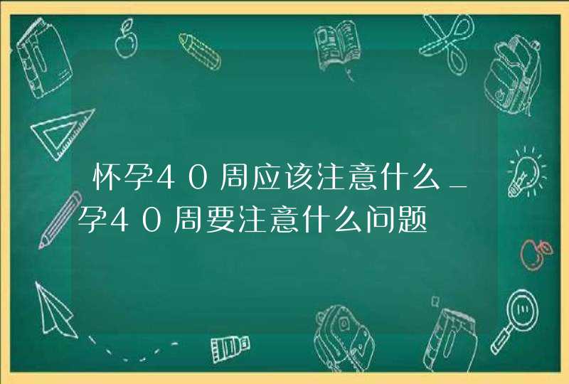 怀孕40周应该注意什么_孕40周要注意什么问题,第1张