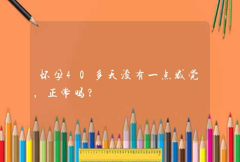 怀孕40多天没有一点感觉，正常吗？,第1张