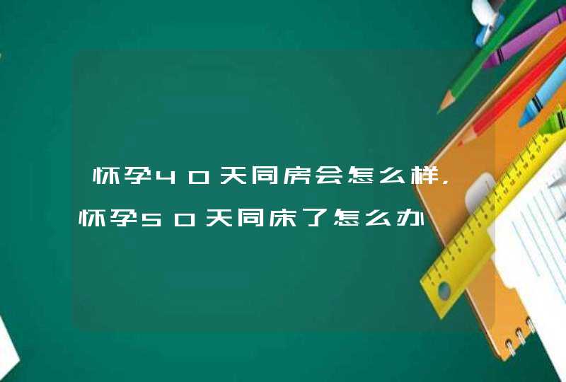 怀孕40天同房会怎么样，怀孕50天同床了怎么办,第1张