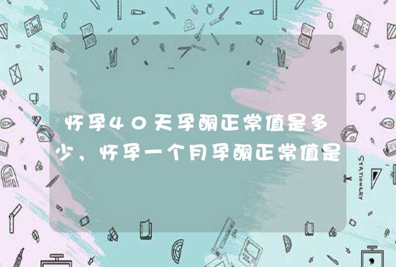 怀孕40天孕酮正常值是多少，怀孕一个月孕酮正常值是多少,第1张