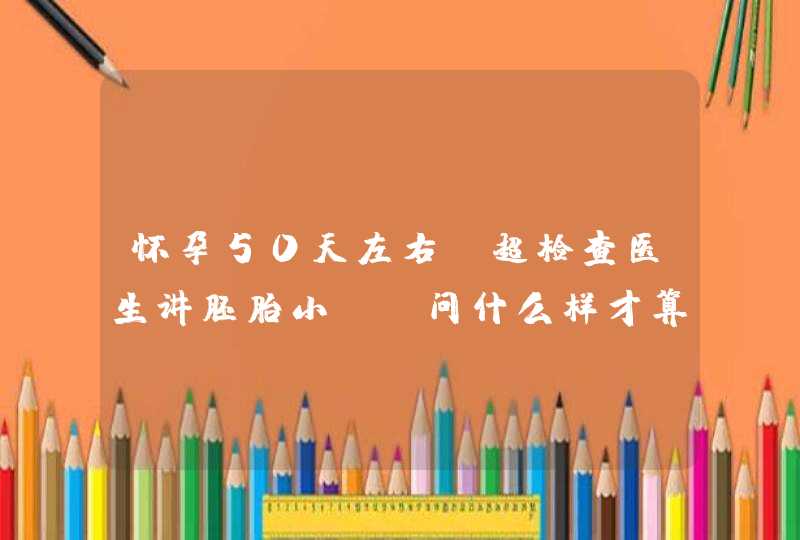 怀孕50天左右B超检查医生讲胚胎小，请问什么样才算是正常?,第1张