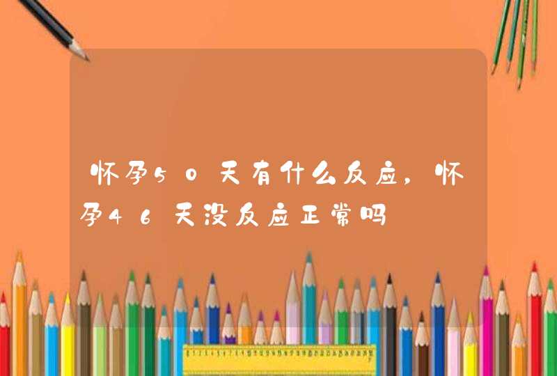 怀孕50天有什么反应，怀孕46天没反应正常吗,第1张