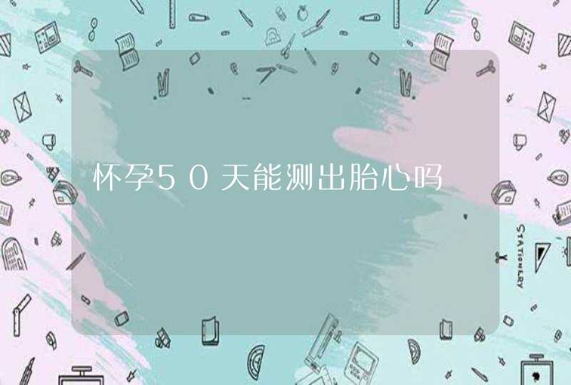 怀孕50天能测出胎心吗,第1张