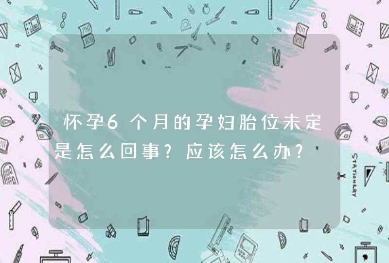 怀孕6个月的孕妇胎位未定是怎么回事？应该怎么办？,第1张