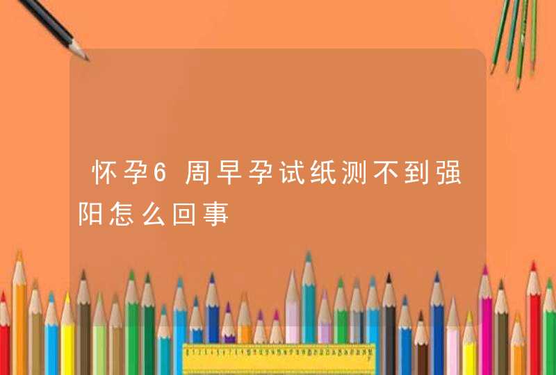 怀孕6周早孕试纸测不到强阳怎么回事,第1张