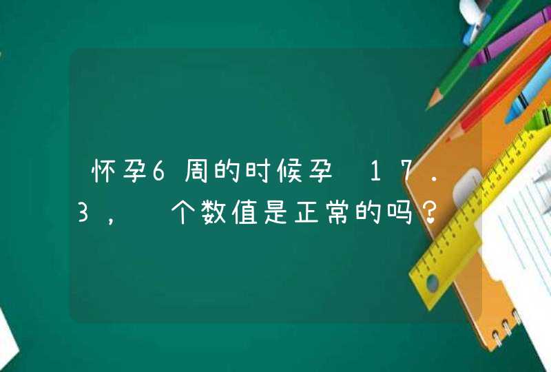 怀孕6周的时候孕酮17.3，这个数值是正常的吗？,第1张