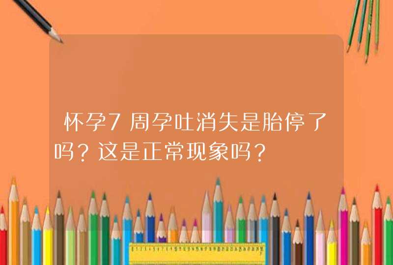 怀孕7周孕吐消失是胎停了吗？这是正常现象吗？,第1张