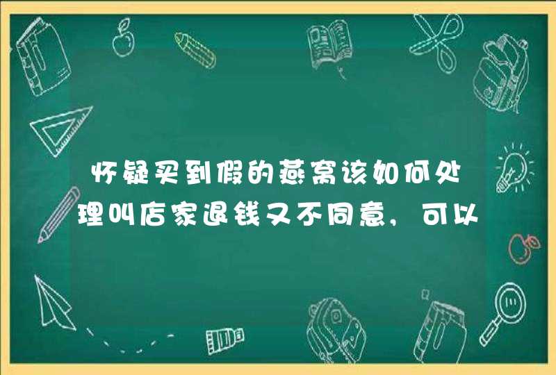 怀疑买到假的燕窝该如何处理叫店家退钱又不同意,可以通过哪些部门帮忙协商,第1张