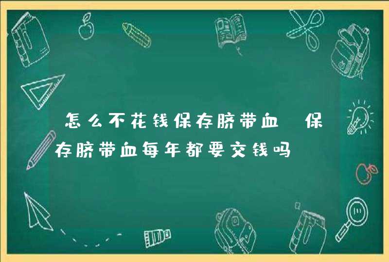 怎么不花钱保存脐带血_保存脐带血每年都要交钱吗,第1张