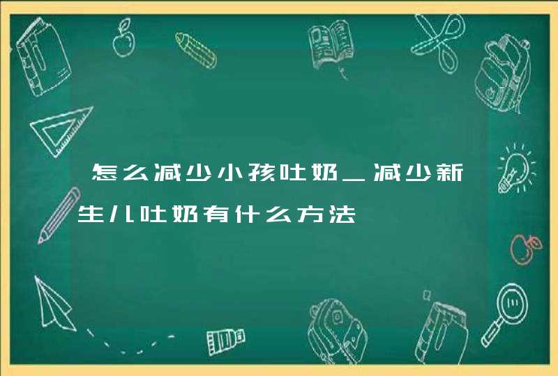 怎么减少小孩吐奶_减少新生儿吐奶有什么方法,第1张