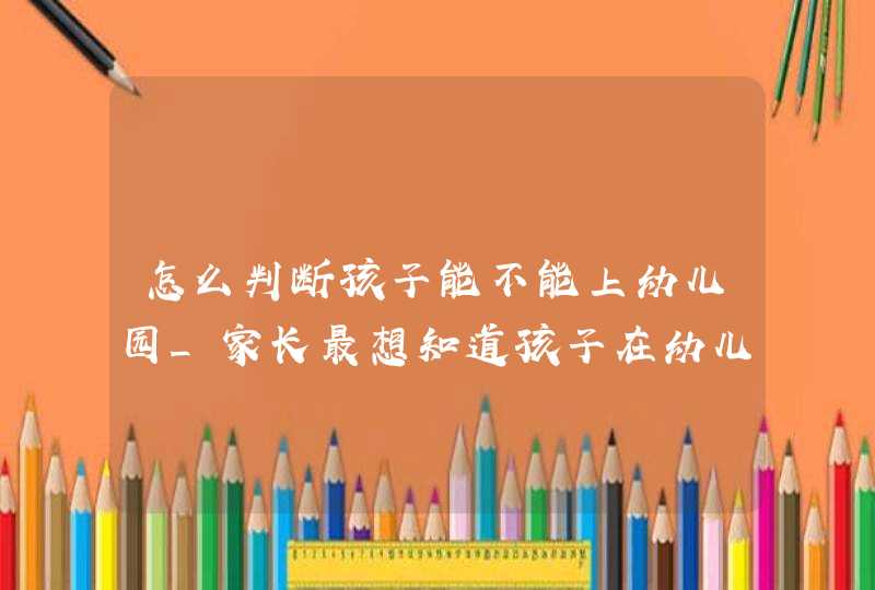 怎么判断孩子能不能上幼儿园_家长最想知道孩子在幼儿园的哪些情况,第1张