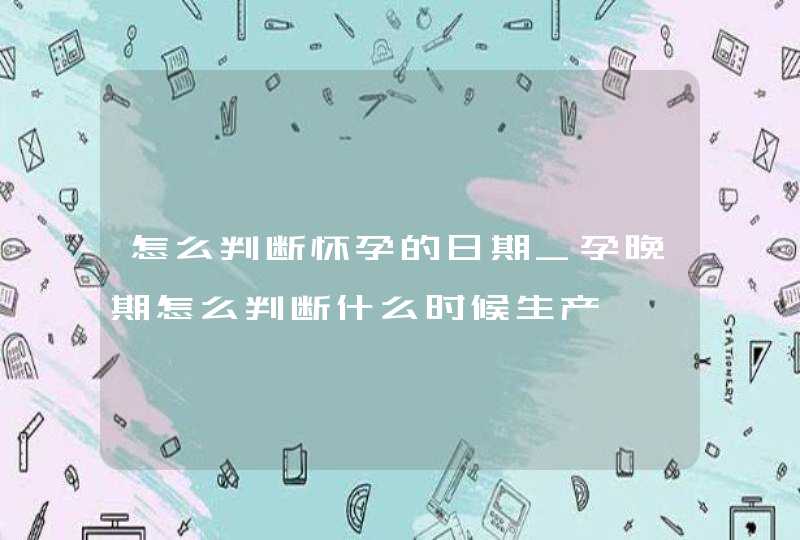 怎么判断怀孕的日期_孕晚期怎么判断什么时候生产,第1张