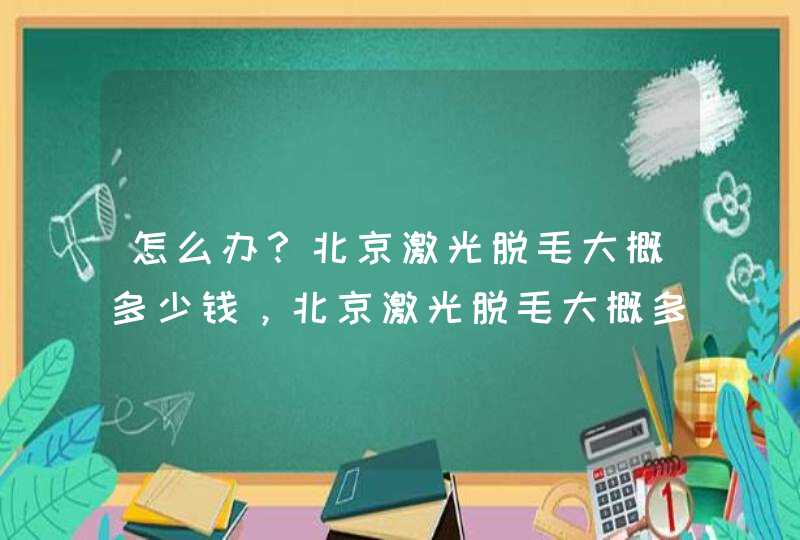 怎么办？北京激光脱毛大概多少钱，北京激光脱毛大概多少钱？,第1张