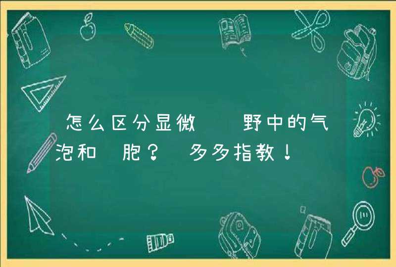 怎么区分显微镜视野中的气泡和细胞？请多多指教！谢谢,第1张