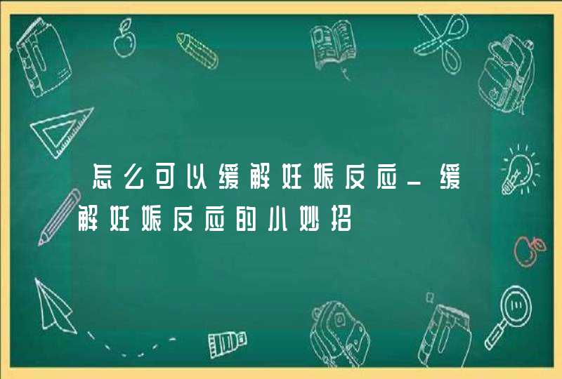 怎么可以缓解妊娠反应_缓解妊娠反应的小妙招,第1张