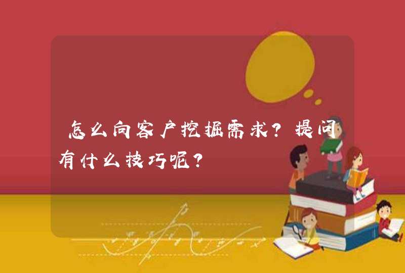 怎么向客户挖掘需求？提问有什么技巧呢？,第1张